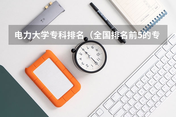 电力大学专科排名（全国排名前5的专科院校？）