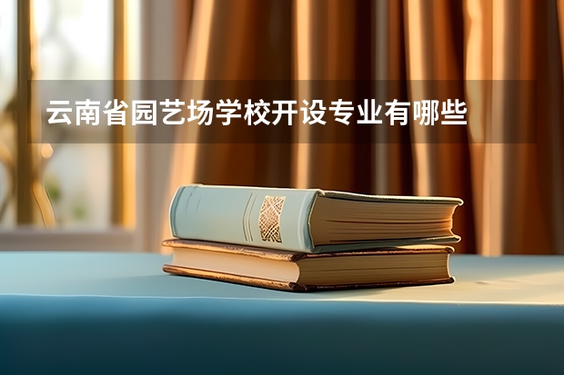 云南省园艺场学校开设专业有哪些
