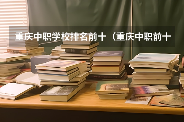 重庆中职学校排名前十（重庆中职前十学校排名）