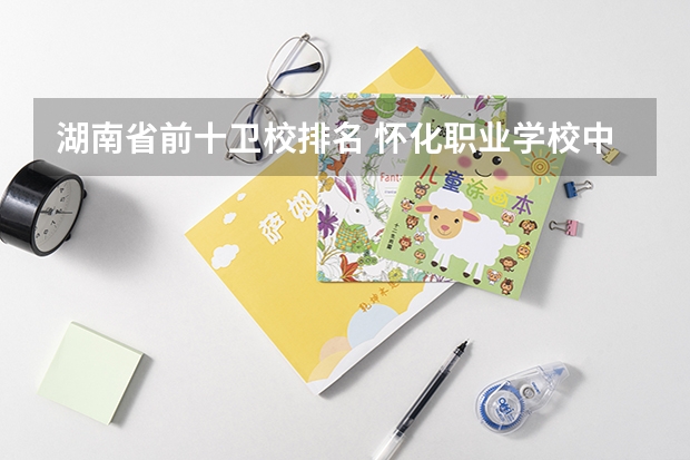湖南省前十卫校排名 怀化职业学校中专中职部地址在哪电话官网网址