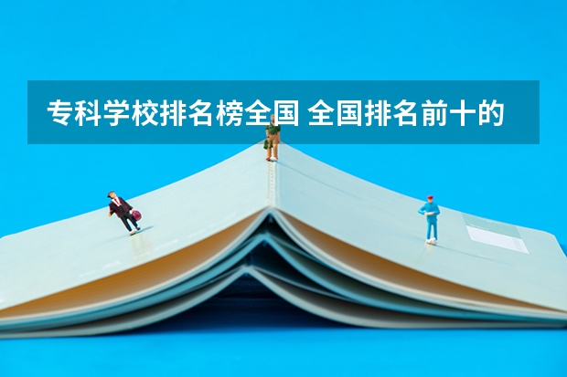 专科学校排名榜全国 全国排名前十的专科高职院校