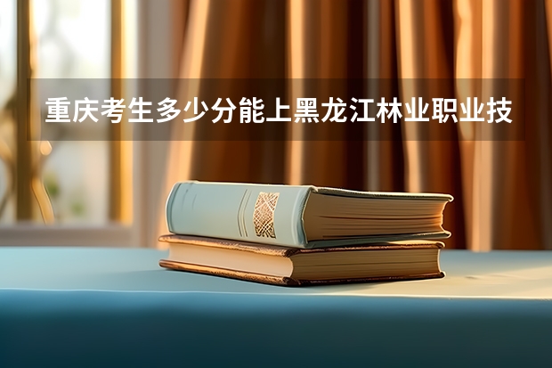 重庆考生多少分能上黑龙江林业职业技术学院