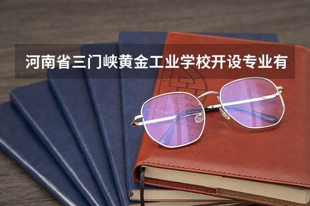 河南省三门峡黄金工业学校开设专业有哪些