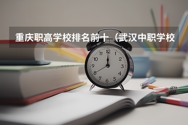重庆职高学校排名前十（武汉中职学校排名前十）