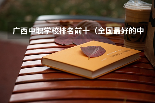 广西中职学校排名前十（全国最好的中专学校排名）