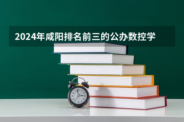 2024年咸阳排名前三的公办数控学校名单（2024年昆明排名前三的公办数控学校名单）