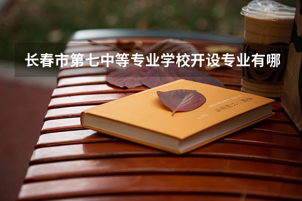 长春市第七中等专业学校开设专业有哪些