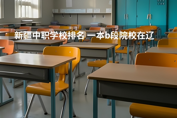 新疆中职学校排名 一本b段院校在辽宁的最低录取分数线