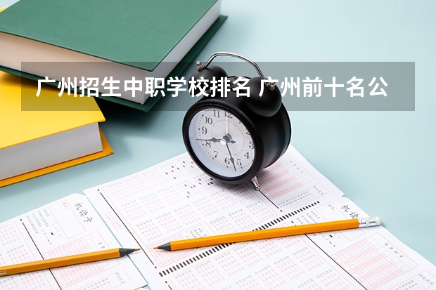 广州招生中职学校排名 广州前十名公办中专