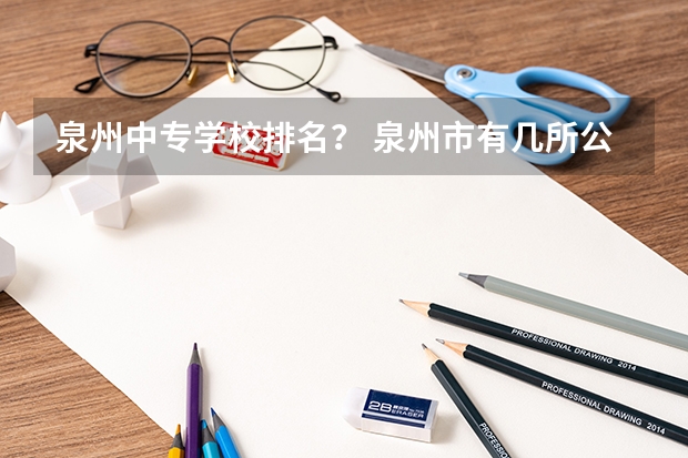 泉州中专学校排名？ 泉州市有几所公立中职学校？