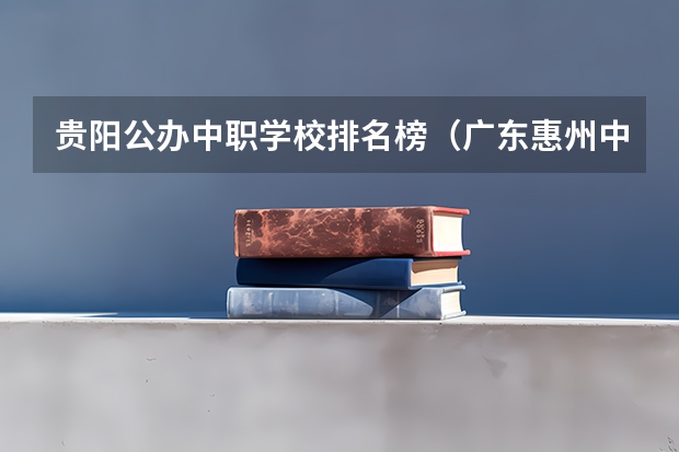 贵阳公办中职学校排名榜（广东惠州中职学校排名）