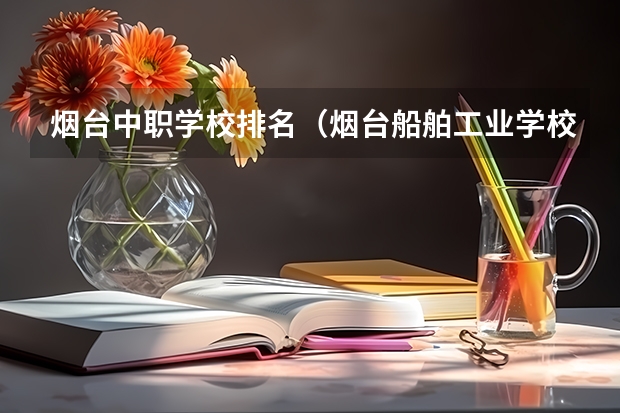 烟台中职学校排名（烟台船舶工业学校是职高还是中职）