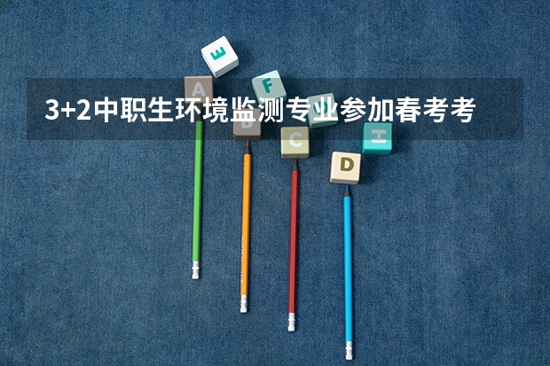 3+2中职生环境监测专业参加春考考什么技能
