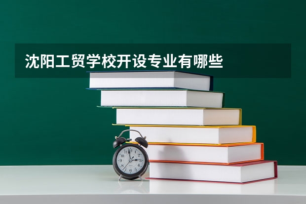 沈阳工贸学校开设专业有哪些