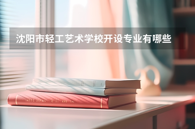 沈阳市轻工艺术学校开设专业有哪些
