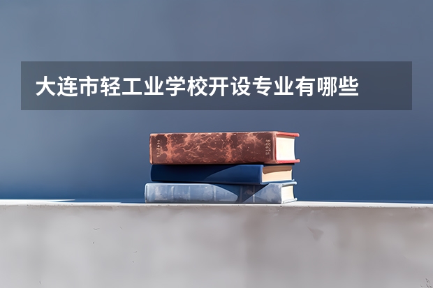 大连市轻工业学校开设专业有哪些