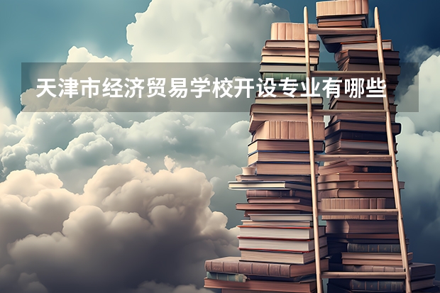 天津市经济贸易学校开设专业有哪些