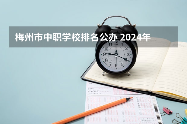 梅州市中职学校排名公办 2024年梅州计算机应用中职学校排名榜