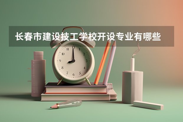 长春市建设技工学校开设专业有哪些