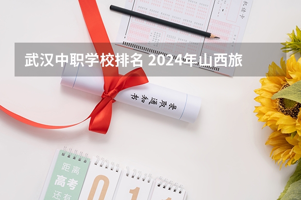 武汉中职学校排名 2024年山西旅游管理中职学校排名榜