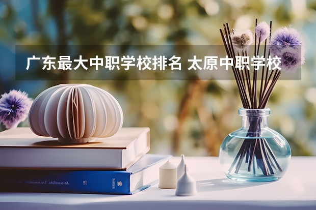 广东最大中职学校排名 太原中职学校排名