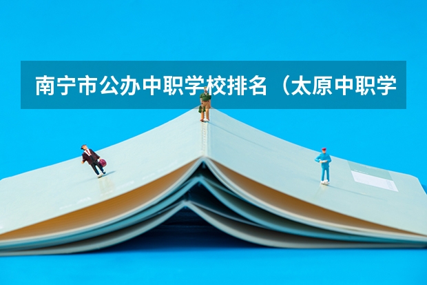 南宁市公办中职学校排名（太原中职学校排名）