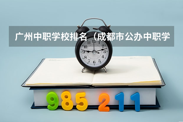 广州中职学校排名（成都市公办中职学校排名榜）