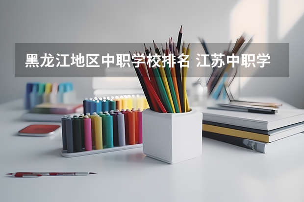 黑龙江地区中职学校排名 江苏中职学校排名