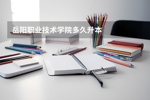 岳阳职业技术学院多久升本