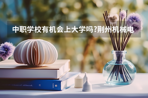 中职学校有机会上大学吗?荆州机械电子工业学校?