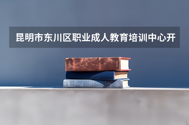 昆明市东川区职业成人教育培训中心开设专业有哪些