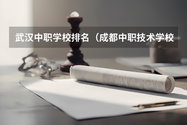 武汉中职学校排名（成都中职技术学校排名）