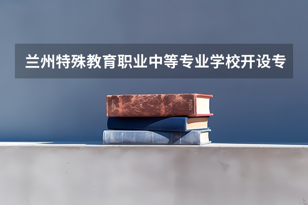兰州特殊教育职业中等专业学校开设专业有哪些