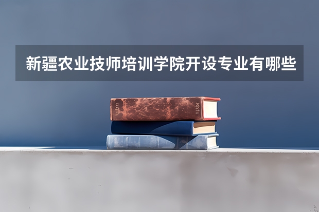 新疆农业技师培训学院开设专业有哪些