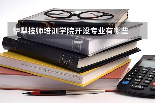 伊犁技师培训学院开设专业有哪些