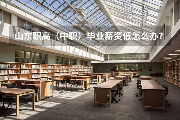 山东职高（中职）毕业薪资低怎么办？