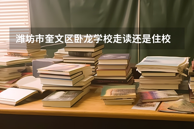 潍坊市奎文区卧龙学校走读还是住校 潍坊北苑实验学校住校还是走读