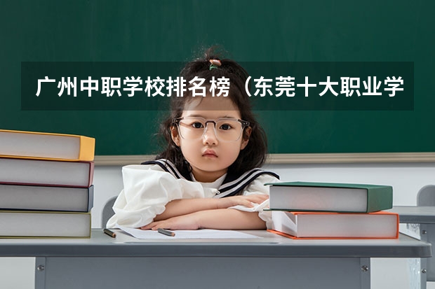 广州中职学校排名榜（东莞十大职业学校排名）