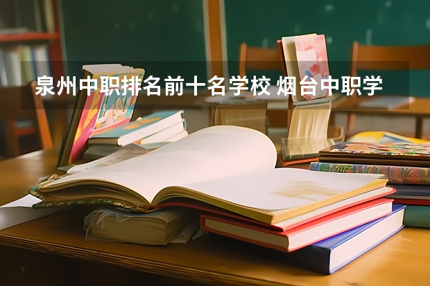 泉州中职排名前十名学校 烟台中职学校排名