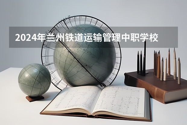 2024年兰州铁道运输管理中职学校排名榜 乌鲁木齐中职学校排名