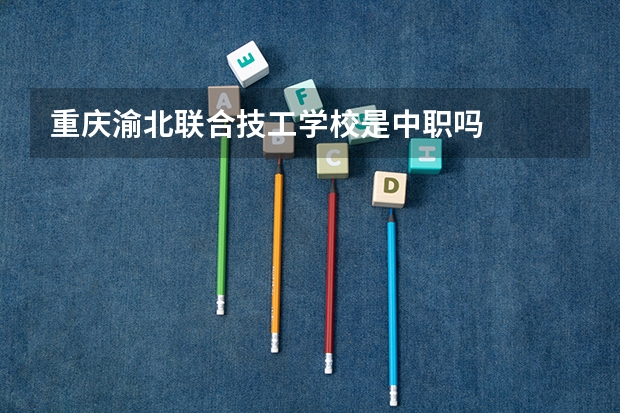 重庆渝北联合技工学校是中职吗