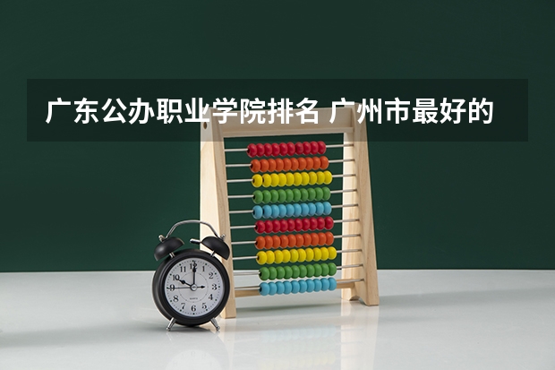 广东公办职业学院排名 广州市最好的职业学校排名前十