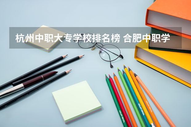 杭州中职大专学校排名榜 合肥中职学校排名