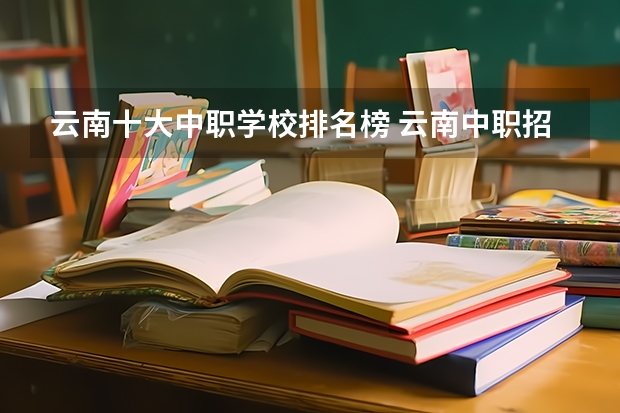 云南十大中职学校排名榜 云南中职招生征集志愿填报入口