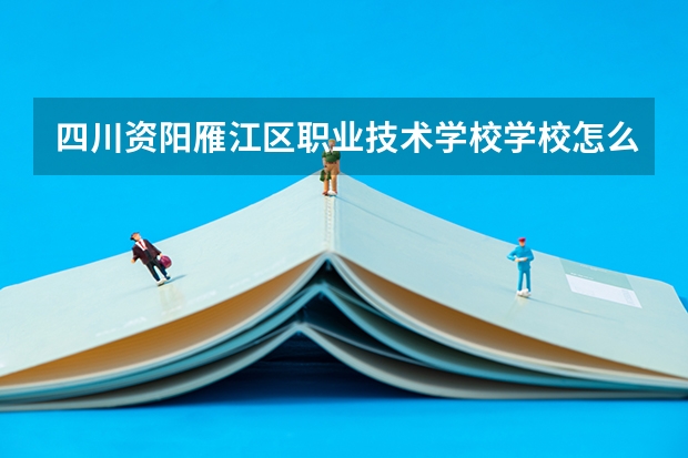 四川资阳雁江区职业技术学校学校怎么样 四川资阳雁江区职业技术学校地址