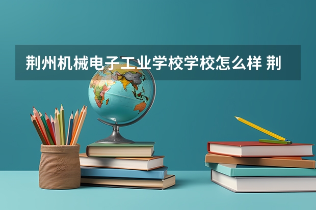 荆州机械电子工业学校学校怎么样 荆州机械电子工业学校地址