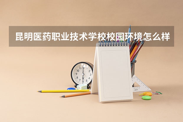 昆明医药职业技术学校校园环境怎么样 昆明医药职业技术学校学费多少