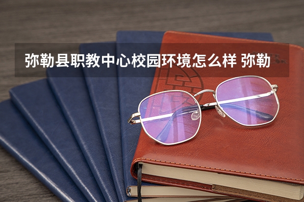 弥勒县职教中心校园环境怎么样 弥勒县职教中心学费多少