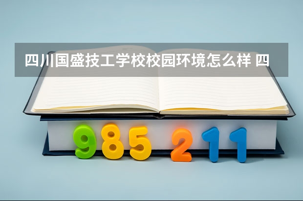 四川国盛技工学校校园环境怎么样 四川国盛技工学校学费多少