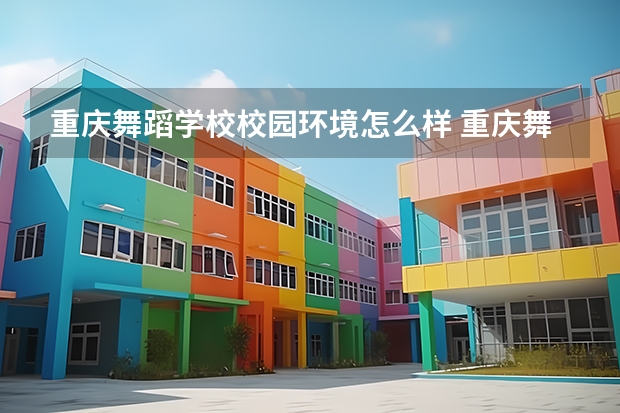 重庆舞蹈学校校园环境怎么样 重庆舞蹈学校学费多少